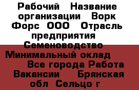 Рабочий › Название организации ­ Ворк Форс, ООО › Отрасль предприятия ­ Семеноводство › Минимальный оклад ­ 30 000 - Все города Работа » Вакансии   . Брянская обл.,Сельцо г.